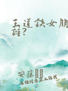 王道铁女朋友是谁?