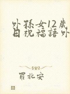 外孙女12岁生日祝福语外婆要怎么写呢