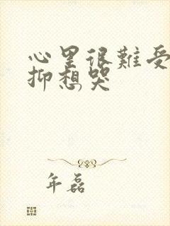 心里很难受很压抑想哭