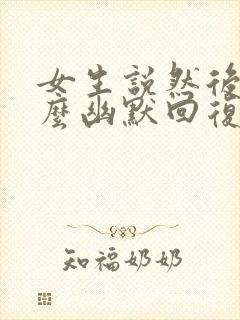 女生说然后呢怎么幽默回复