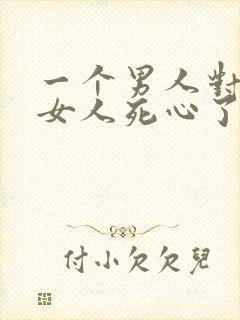 一个男人对一个女人死心了还能挽回吗