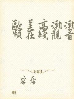 欧美高潮潮喷视频在线观看