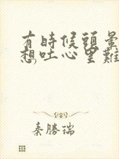 有时候头晕恶心想吐心里难受