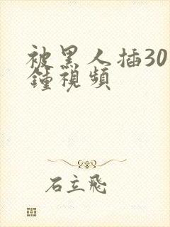 被黑人插30分钟视频