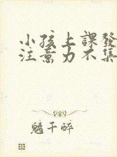 小孩上课发呆,注意力不集中怎么办