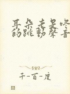 耳朵老是咚咚咚的跳动声音怎么回事