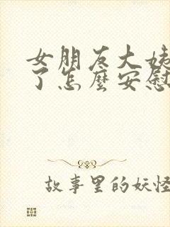 女朋友大姨妈来了怎么安慰她的话