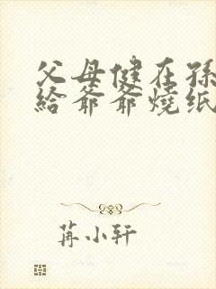 父母健在孙子能给爷爷烧纸吗