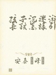 孩子沉迷游戏家长该怎样引导