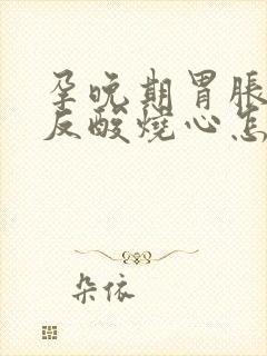 孕晚期胃胀打嗝反酸烧心怎么缓解