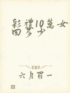 彩礼10万女方回多少