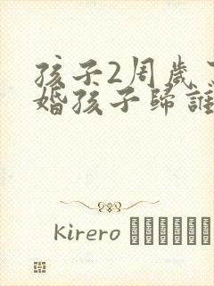 孩子2周岁了离婚孩子归谁