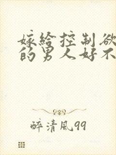 嫁给控制欲很强的男人好不好