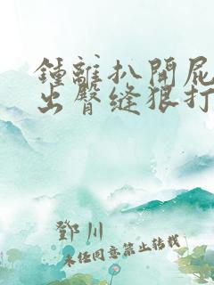 钟离扒开屁股露出臀缝狠打bl