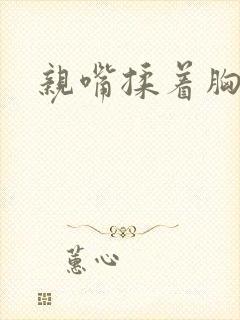 亲嘴揉着胸视频