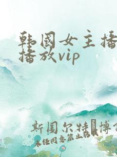 韩国女主播在线播放vip