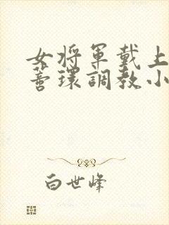 女将军戴上乳环蒂环调教小说