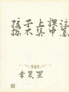 孩子上课注意力总不集中怎么回事?