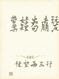 带娃出去玩的文案短句朋友圈