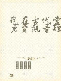 我在古代当王爷免费观看短剧