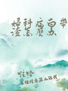 妇科病白带豆腐渣怎么办