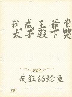 我成王爷掌心娇太子殿下哭什么在线