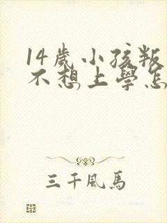 14岁小孩叛逆不想上学怎么办