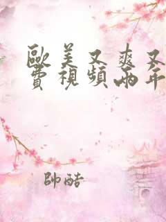 欧美又爽又黄免费视频两年半