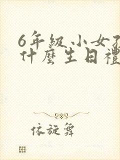 6年级小女孩送什么生日礼物好