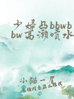 少妇凸bbwbbw高潮喷水∵