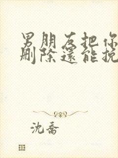 男朋友把你拉黑删除还能挽回吗