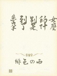 梦到别的女人怀孕了是什么预兆