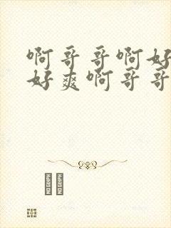 啊哥哥啊好爽啊好爽啊哥哥