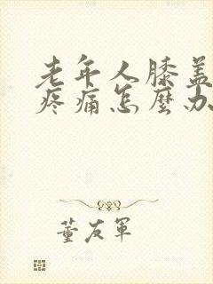 老年人膝盖关节疼痛怎么办