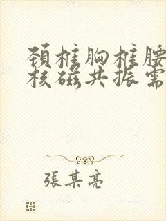 颈椎胸椎腰椎做核磁共振需要多少钱