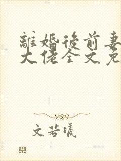 离婚后前妻竟是大佬全文免费阅读