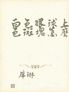 白色眼球上有黑色斑块怎么回事