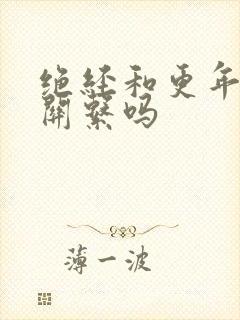 绝经和更年期有关系吗