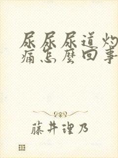 尿尿尿道灼热刺痛怎么回事