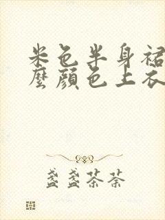 米色半身裙配什么颜色上衣好看