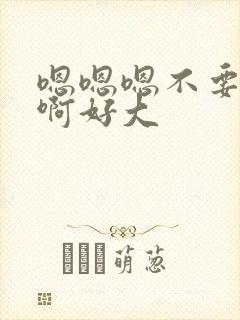 嗯嗯嗯不要啊啊啊好大