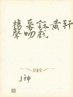 杨采钰黄轩的原声吻戏