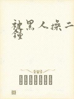 被黑人操二十分钟