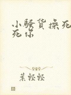 小骚货操死你干死你