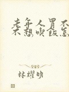 老年人胃不舒服不想吃饭怎么回事