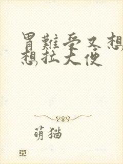 胃难受又想吐又想拉大便