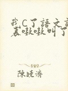 我C了语文课代表嗷嗷叫了一节课