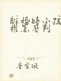 离婚时小孩抚养权怎么判