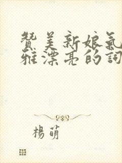 赞美新娘气质高雅漂亮的词句