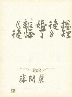 《离婚后总裁他后悔了》短剧